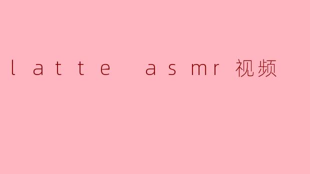 latte asmr视频